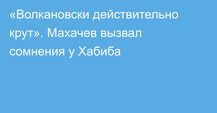 «Волкановски действительно крут». Махачев вызвал сомнения у Хабиба