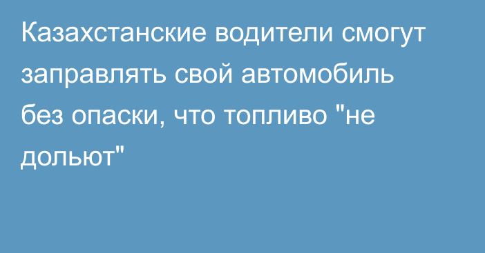 Казахстанские водители смогут заправлять свой автомобиль без опаски, что топливо 