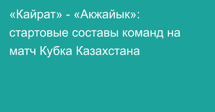 «Кайрат» - «Акжайык»: стартовые составы команд на матч Кубка Казахстана