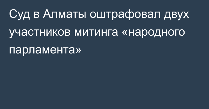 Суд в Алматы оштрафовал двух участников митинга «народного парламента»