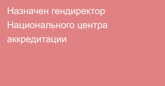 Назначен гендиректор Национального центра аккредитации