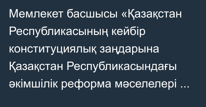 Мемлекет басшысы «Қазақстан Республикасының кейбір конституциялық заңдарына Қазақстан Республикасындағы әкімшілік реформа мәселелері бойынша өзгерістер мен толықтырулар енгізу туралы» Қазақстан Республикасының Конституциялық заңына қол қойды