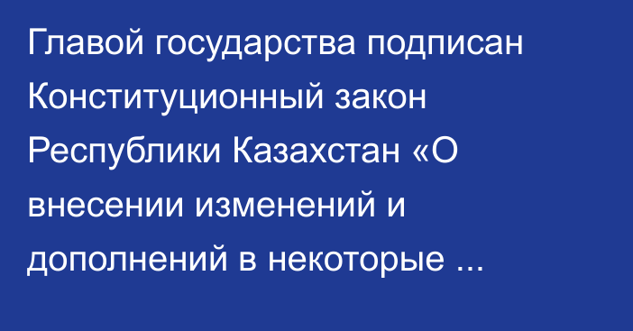 Главой государства подписан Конституционный закон Республики Казахстан «О внесении изменений и дополнений в некоторые конституционные законы Республики Казахстан по вопросам административной реформы в Республике Казахстан»