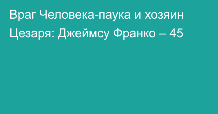 Враг Человека-паука и хозяин Цезаря: Джеймсу Франко – 45