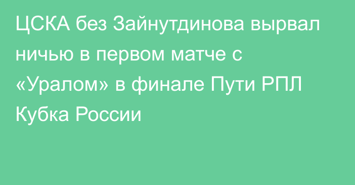 ЦСКА без Зайнутдинова вырвал ничью в первом матче с «Уралом» в финале Пути РПЛ Кубка России