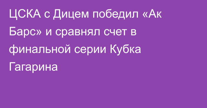 ЦСКА с Дицем победил «Ак Барс» и сравнял счет в финальной серии Кубка Гагарина