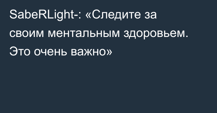 SabeRLight-: «Следите за своим ментальным здоровьем. Это очень важно»