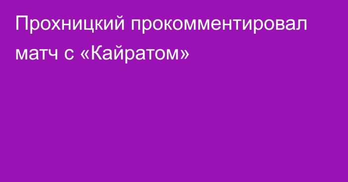 Прохницкий прокомментировал матч с «Кайратом»