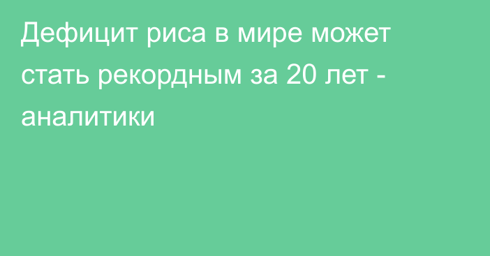 Дефицит риса в мире может стать рекордным за 20 лет - аналитики