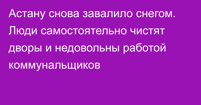 Астану снова завалило снегом. Люди самостоятельно чистят дворы и недовольны работой коммунальщиков