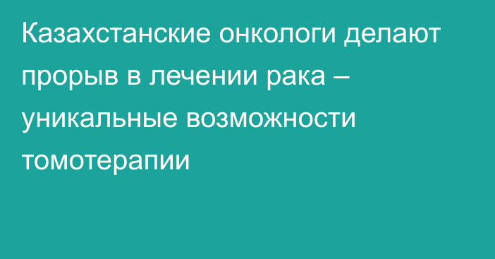 Казахстанские онкологи делают прорыв в лечении рака – уникальные возможности томотерапии