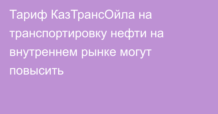 Тариф КазТрансОйла на транспортировку нефти на внутреннем рынке могут повысить