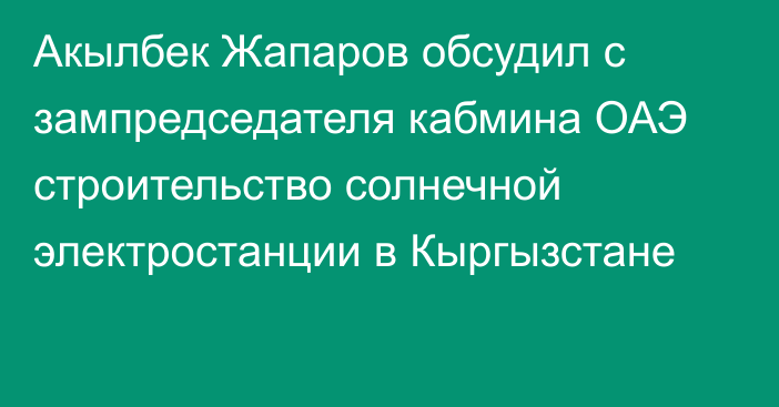 Акылбек Жапаров обсудил с зампредседателя кабмина ОАЭ строительство солнечной электростанции в Кыргызстане