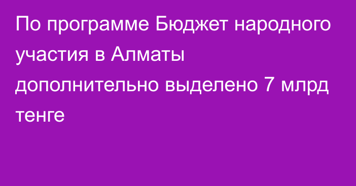 По программе Бюджет народного участия в Алматы дополнительно выделено 7 млрд тенге