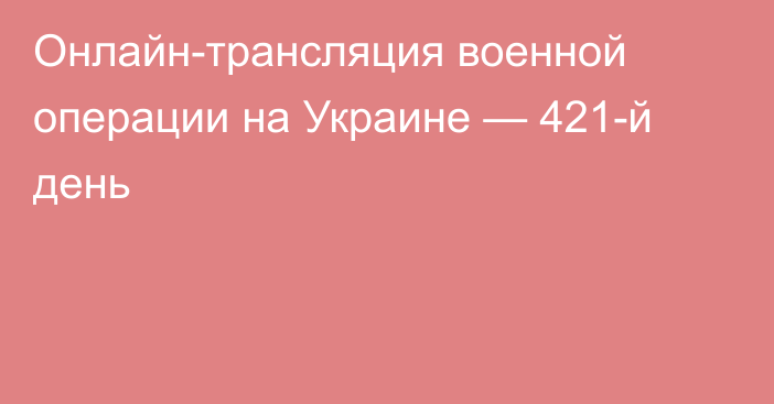 Онлайн-трансляция военной операции на Украине — 421-й день