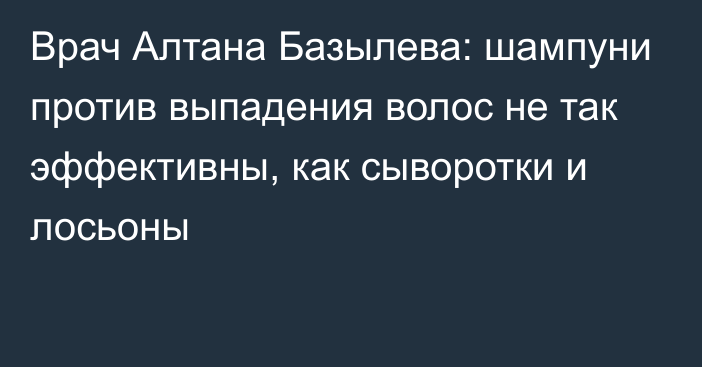 Врач Алтана Базылева: шампуни против выпадения волос не так эффективны, как сыворотки и лосьоны