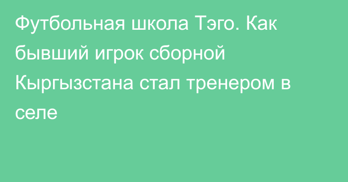 Футбольная школа Тэго. Как бывший игрок сборной Кыргызстана стал тренером в селе