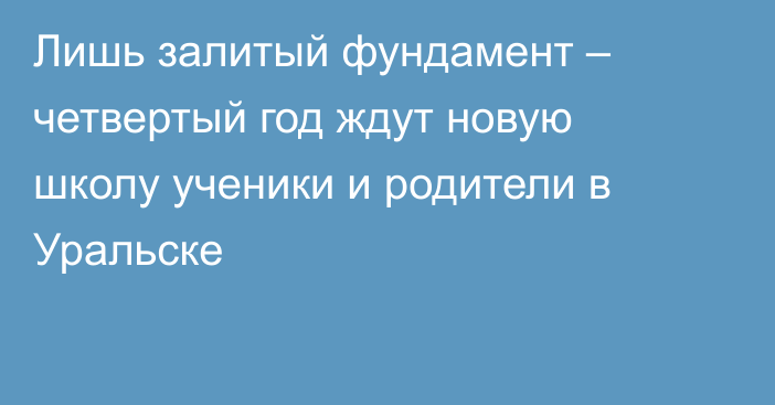 Лишь залитый фундамент – четвертый год ждут новую школу ученики и родители в Уральске