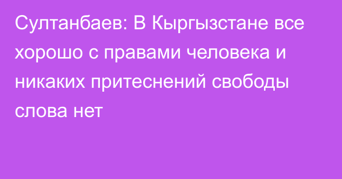 Султанбаев: В Кыргызстане все хорошо с правами человека и никаких притеснений свободы слова нет