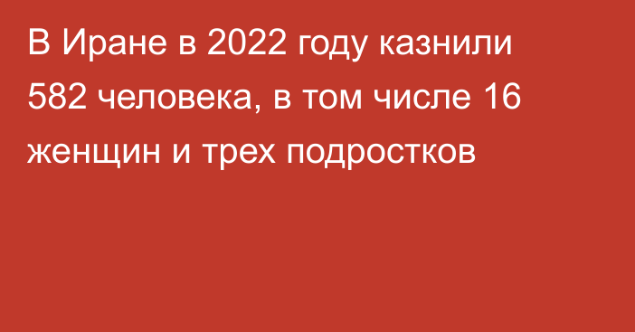 В Иране в 2022 году казнили 582 человека, в том числе 16 женщин и трех подростков