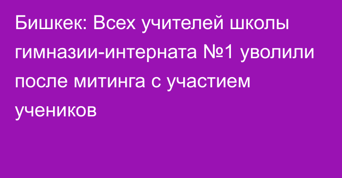 Бишкек: Всех учителей школы гимназии-интерната №1 уволили после митинга с участием учеников