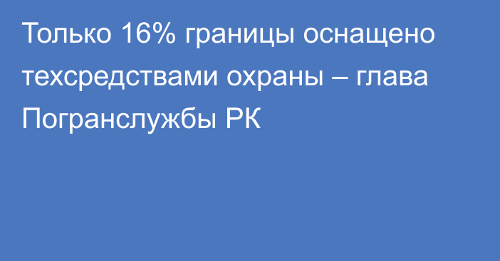 Только 16% границы оснащено техсредствами охраны – глава Погранслужбы РК