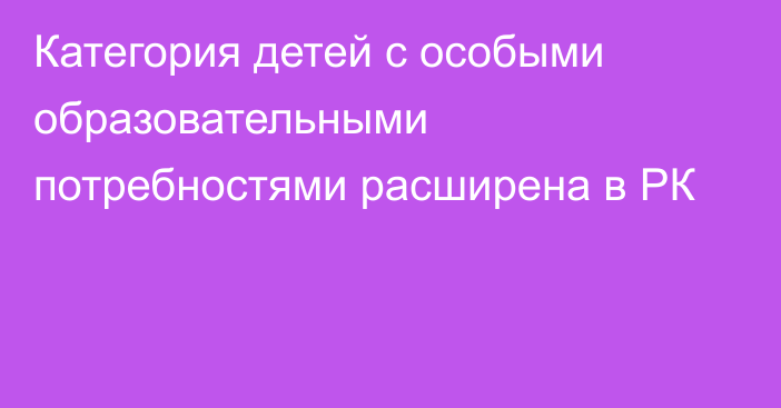 Категория детей с особыми образовательными потребностями расширена в РК