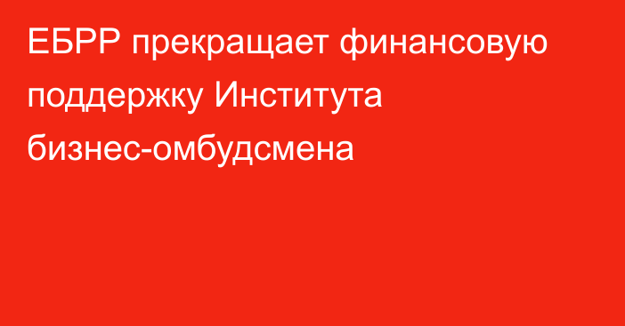 ЕБРР прекращает финансовую поддержку Института бизнес-омбудсмена