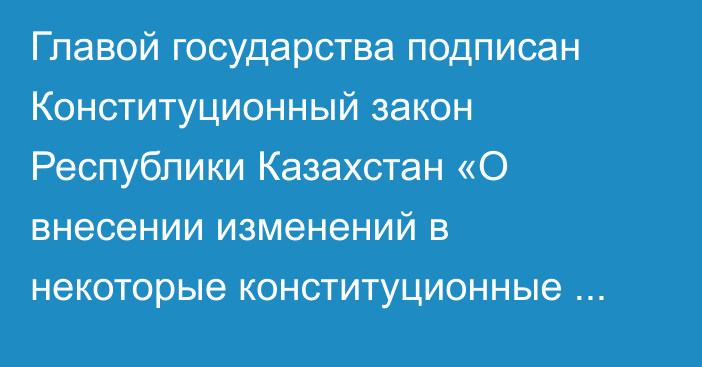 Главой государства подписан Конституционный закон Республики Казахстан «О внесении изменений в некоторые конституционные законы Республики Казахстан»