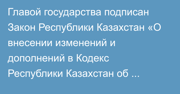 Главой государства подписан Закон Республики Казахстан «О внесении изменений и дополнений в Кодекс Республики Казахстан об административных правонарушениях»