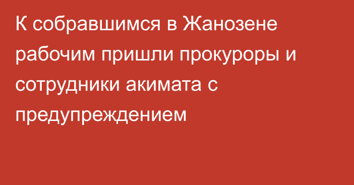 К собравшимся в Жанозене рабочим пришли прокуроры и сотрудники акимата с предупреждением