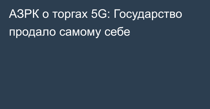 АЗРК о торгах 5G: Государство продало самому себе