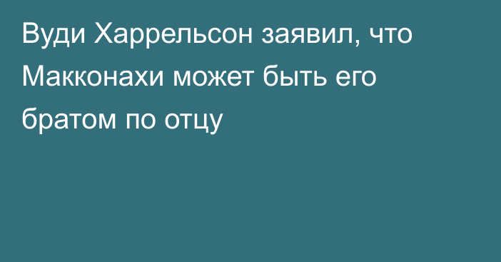 Вуди Харрельсон заявил, что Макконахи может быть его братом по отцу