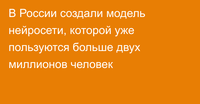 В России создали модель нейросети, которой уже пользуются больше двух миллионов человек