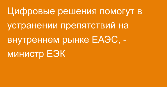 Цифровые решения помогут в устранении препятствий на внутреннем рынке ЕАЭС, - министр ЕЭК