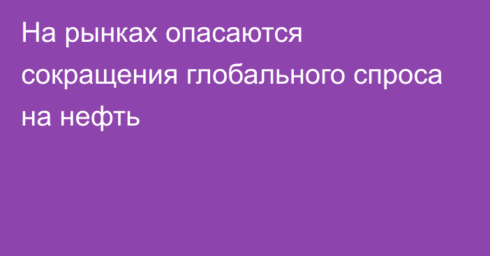 На рынках опасаются сокращения глобального спроса на нефть