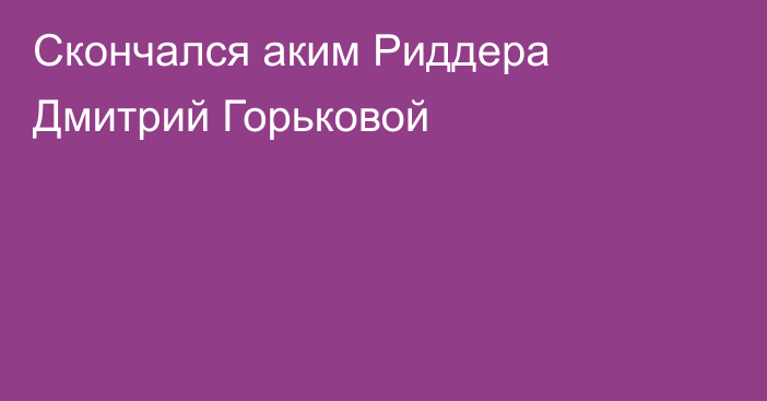 Скончался аким Риддера Дмитрий Горьковой