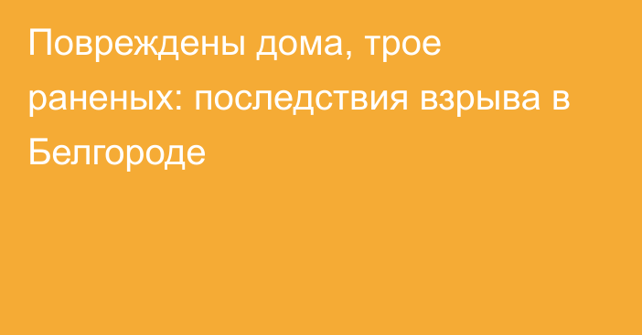 Повреждены дома, трое раненых: последствия взрыва в Белгороде