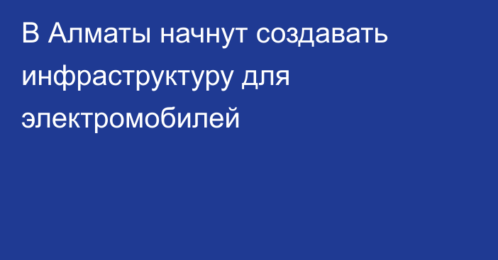 В Алматы начнут создавать инфраструктуру для электромобилей