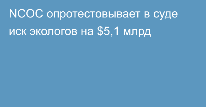 NCOC опротестовывает в суде иск экологов на $5,1 млрд