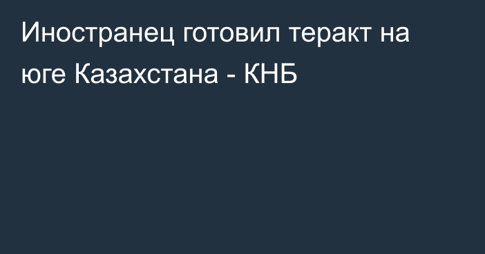 Иностранец готовил теракт на юге Казахстана - КНБ