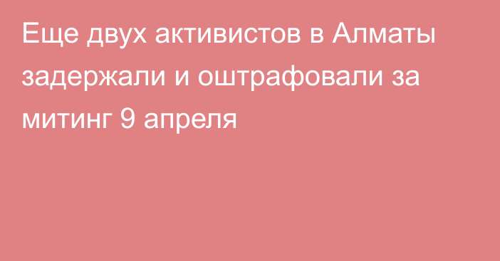 Еще двух активистов в Алматы задержали и оштрафовали за митинг 9 апреля