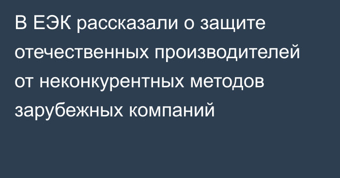 В ЕЭК рассказали о защите отечественных производителей от неконкурентных методов зарубежных компаний