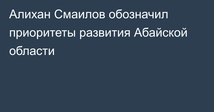 Алихан Смаилов обозначил приоритеты развития Абайской области