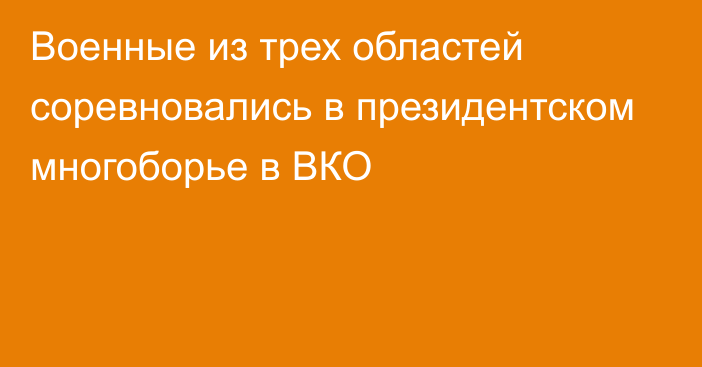 Военные из трех областей соревновались в президентском многоборье в ВКО