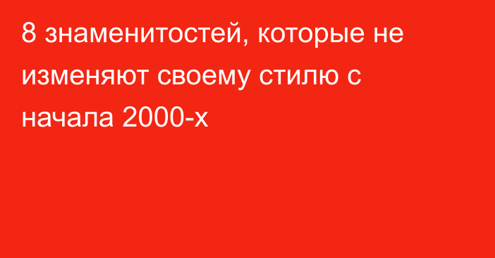 8 знаменитостей, которые не изменяют своему стилю с начала 2000-х