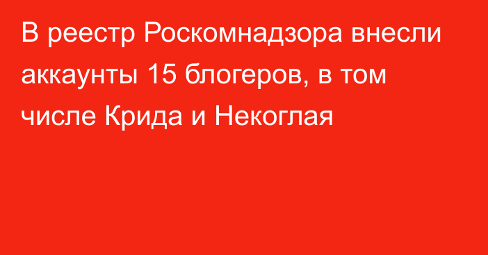 В реестр Роскомнадзора внесли аккаунты 15 блогеров, в том числе Крида и Некоглая