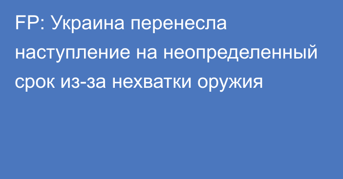 FP: Украина перенесла наступление на неопределенный срок из-за нехватки оружия