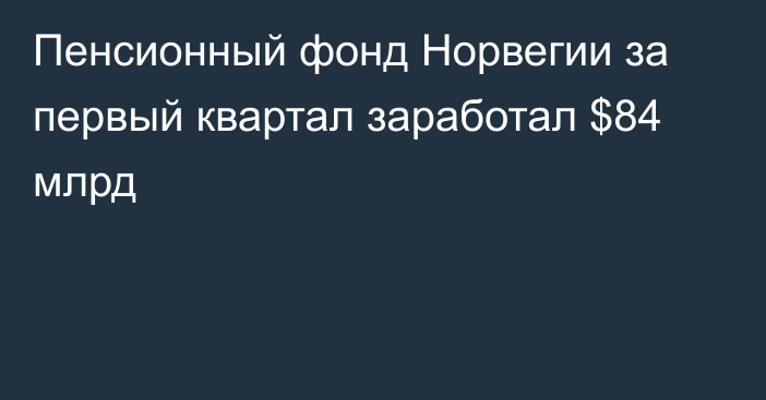 Пенсионный фонд Норвегии за первый квартал заработал $84 млрд