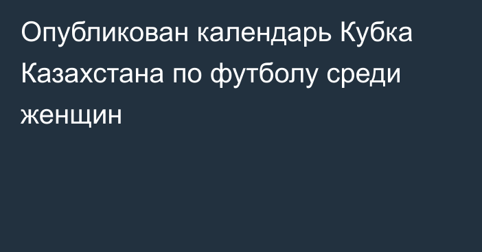 Опубликован календарь Кубка Казахстана по футболу среди женщин